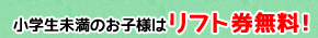 小学生未満のお子様はリフト券無料！